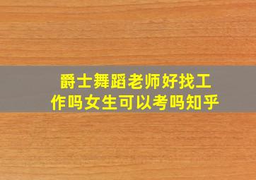 爵士舞蹈老师好找工作吗女生可以考吗知乎