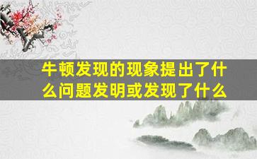 牛顿发现的现象提出了什么问题发明或发现了什么