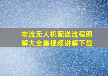 物流无人机配送流程图解大全集视频讲解下载