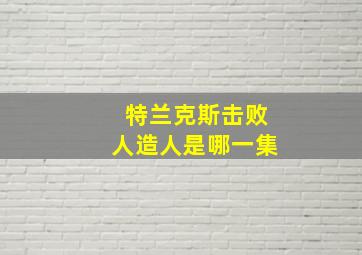 特兰克斯击败人造人是哪一集