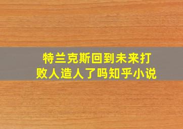 特兰克斯回到未来打败人造人了吗知乎小说