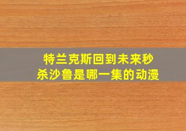 特兰克斯回到未来秒杀沙鲁是哪一集的动漫