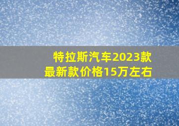 特拉斯汽车2023款最新款价格15万左右