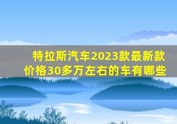 特拉斯汽车2023款最新款价格30多万左右的车有哪些