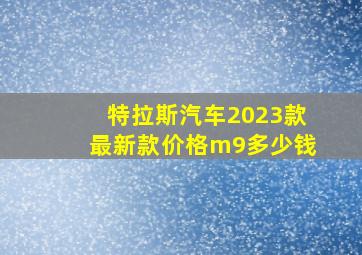 特拉斯汽车2023款最新款价格m9多少钱