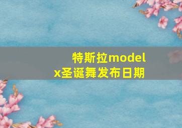 特斯拉modelx圣诞舞发布日期