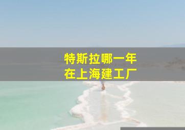 特斯拉哪一年在上海建工厂