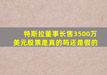 特斯拉董事长售3500万美元股票是真的吗还是假的