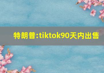 特朗普:tiktok90天内出售