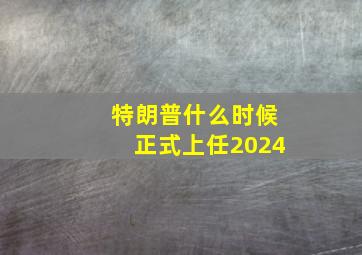 特朗普什么时候正式上任2024