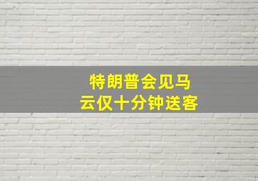 特朗普会见马云仅十分钟送客