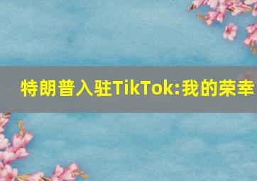 特朗普入驻TikTok:我的荣幸