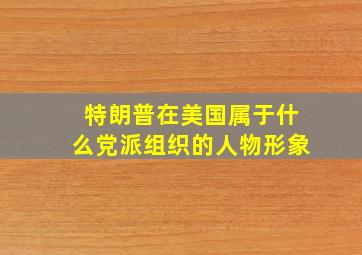 特朗普在美国属于什么党派组织的人物形象