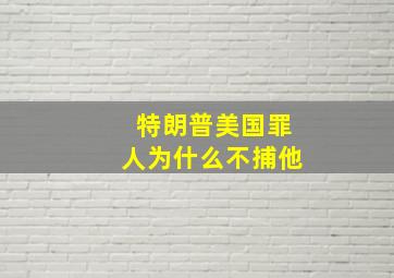 特朗普美国罪人为什么不捕他