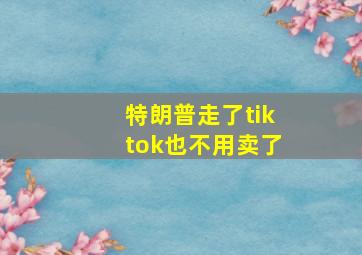 特朗普走了tiktok也不用卖了