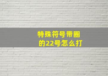 特殊符号带圈的22号怎么打