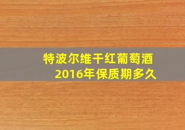 特波尔维干红葡萄酒2016年保质期多久