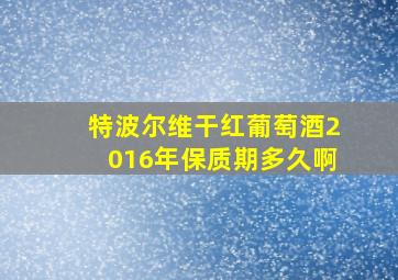 特波尔维干红葡萄酒2016年保质期多久啊