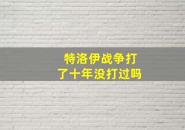 特洛伊战争打了十年没打过吗