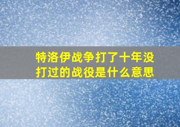 特洛伊战争打了十年没打过的战役是什么意思