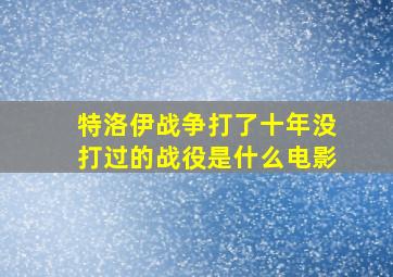 特洛伊战争打了十年没打过的战役是什么电影