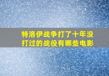 特洛伊战争打了十年没打过的战役有哪些电影