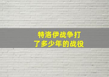 特洛伊战争打了多少年的战役