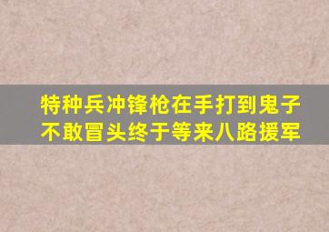 特种兵冲锋枪在手打到鬼子不敢冒头终于等来八路援军