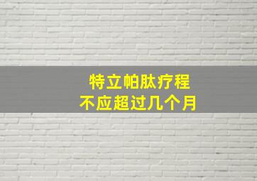 特立帕肽疗程不应超过几个月