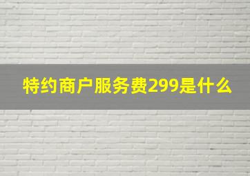 特约商户服务费299是什么