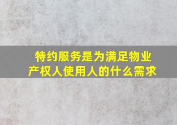 特约服务是为满足物业产权人使用人的什么需求