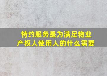 特约服务是为满足物业产权人使用人的什么需要