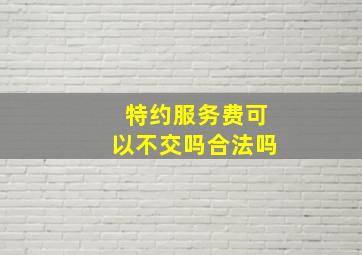 特约服务费可以不交吗合法吗