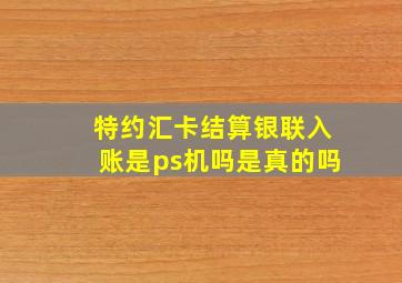 特约汇卡结算银联入账是ps机吗是真的吗