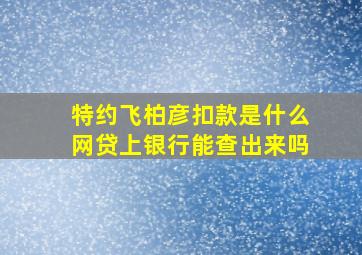 特约飞柏彦扣款是什么网贷上银行能查出来吗