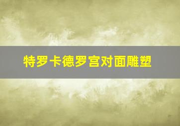 特罗卡德罗宫对面雕塑