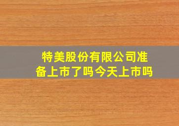 特美股份有限公司准备上市了吗今天上市吗