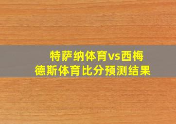 特萨纳体育vs西梅德斯体育比分预测结果