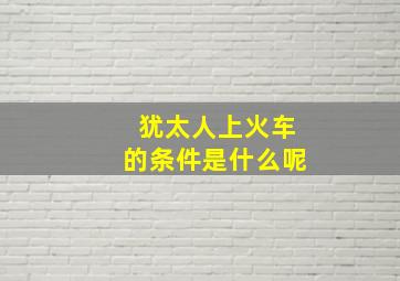 犹太人上火车的条件是什么呢