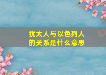 犹太人与以色列人的关系是什么意思