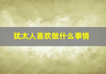 犹太人喜欢做什么事情