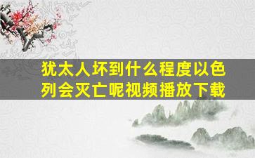 犹太人坏到什么程度以色列会灭亡呢视频播放下载