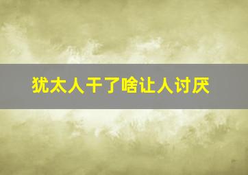 犹太人干了啥让人讨厌