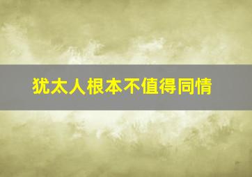 犹太人根本不值得同情