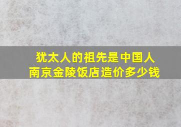 犹太人的祖先是中国人南京金陵饭店造价多少钱