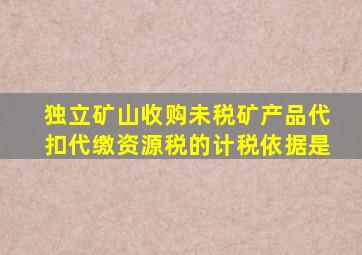 独立矿山收购未税矿产品代扣代缴资源税的计税依据是