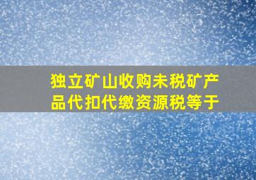 独立矿山收购未税矿产品代扣代缴资源税等于