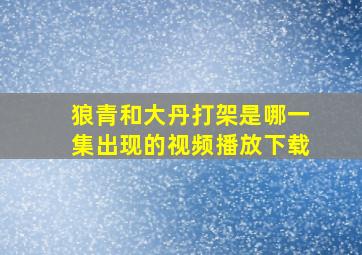 狼青和大丹打架是哪一集出现的视频播放下载