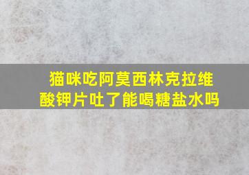 猫咪吃阿莫西林克拉维酸钾片吐了能喝糖盐水吗