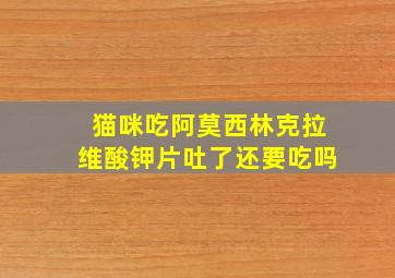 猫咪吃阿莫西林克拉维酸钾片吐了还要吃吗